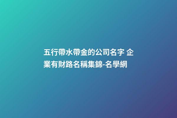 五行帶水帶金的公司名字 企業有財路名稱集錦-名學網-第1張-公司起名-玄機派